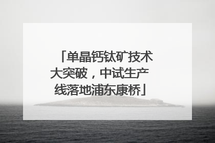 单晶钙钛矿技术大突破，中试生产线落地浦东康桥
