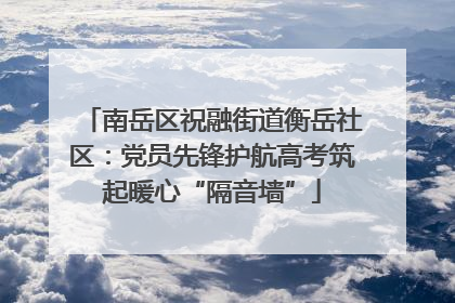 南岳区祝融街道衡岳社区：党员先锋护航高考筑起暖心“隔音墙”