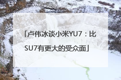 卢伟冰谈小米YU7：比SU7有更大的受众面