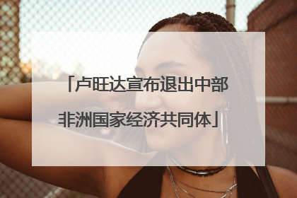 卢旺达宣布退出中部非洲国家经济共同体