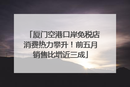 厦门空港口岸免税店消费热力攀升！前五月销售比增近三成