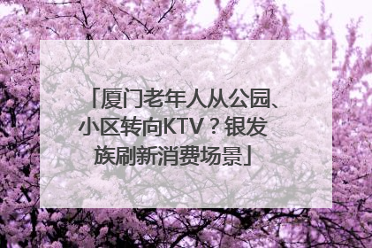 厦门老年人从公园、小区转向KTV？银发族刷新消费场景