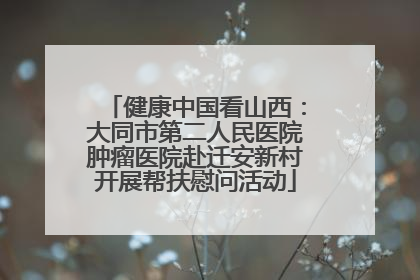 健康中国看山西：大同市第二人民医院肿瘤医院赴迁安新村开展帮扶慰问活动