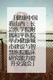 健康中国看山西：长治医学院附属和平医院举办健康城市建设与智慧医院临床研究能力提升交流会