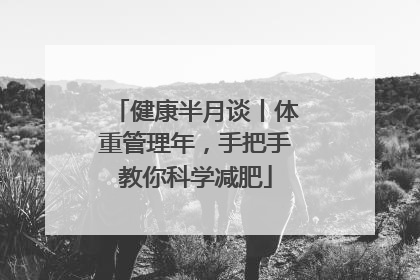 健康半月谈丨体重管理年，手把手教你科学减肥