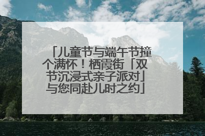 儿童节与端午节撞个满怀！栖霞街「双节沉浸式亲子派对」与您同赴儿时之约
