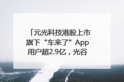 元光科技港股上市 旗下“车来了”App用户超2.9亿，光谷上市公司增至69家