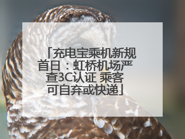 充电宝乘机新规首日：虹桥机场严查3C认证 乘客可自弃或快递