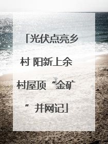 光伏点亮乡村 阳新上余村屋顶“金矿”并网记
