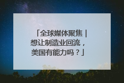 全球媒体聚焦｜想让制造业回流，美国有能力吗？