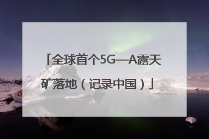 全球首个5G—A露天矿落地（记录中国）