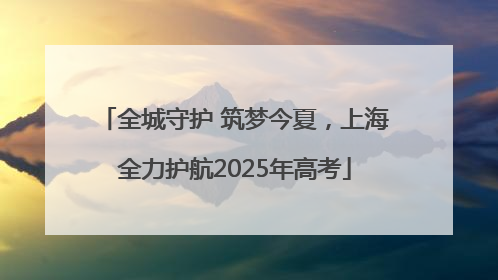 全城守护 筑梦今夏，上海全力护航2025年高考