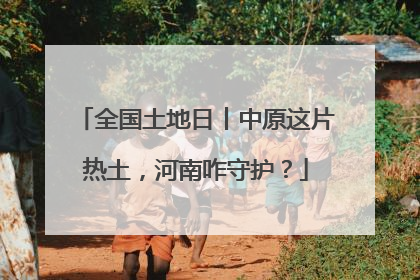全国土地日丨中原这片热土，河南咋守护？