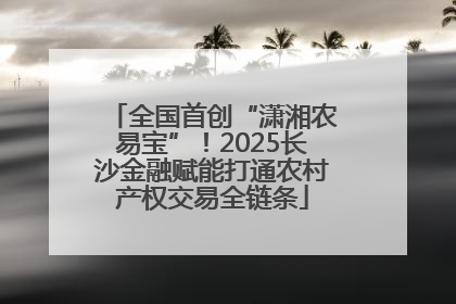 全国首创“潇湘农易宝”！2025长沙金融赋能打通农村产权交易全链条