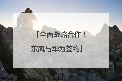 全面战略合作！东风与华为签约