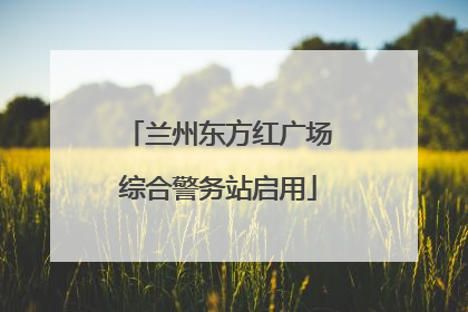 兰州东方红广场综合警务站启用