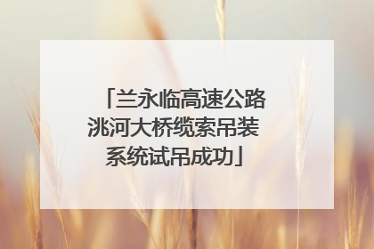 兰永临高速公路洮河大桥缆索吊装系统试吊成功