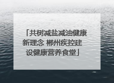 共树减盐减油健康新理念 郴州疾控建设健康营养食堂