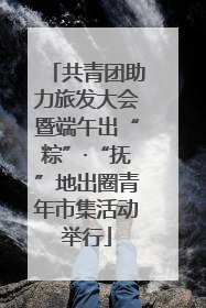 共青团助力旅发大会暨端午出“粽”·“抚”地出圈青年市集活动举行