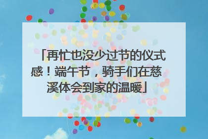 再忙也没少过节的仪式感！端午节，骑手们在慈溪体会到家的温暖