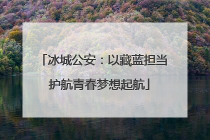冰城公安：以藏蓝担当 护航青春梦想起航