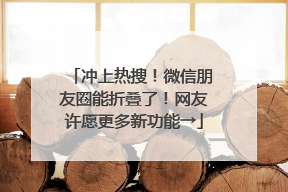 冲上热搜！微信朋友圈能折叠了！网友许愿更多新功能→