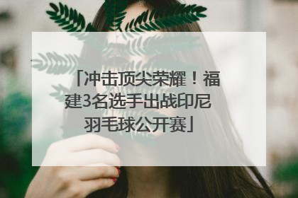 冲击顶尖荣耀！福建3名选手出战印尼羽毛球公开赛