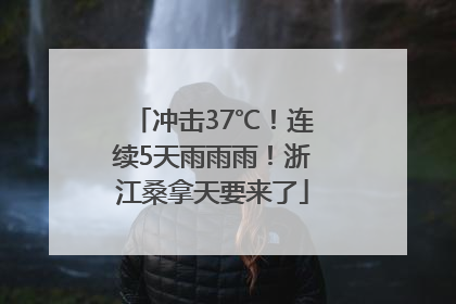 冲击37℃！连续5天雨雨雨！浙江桑拿天要来了