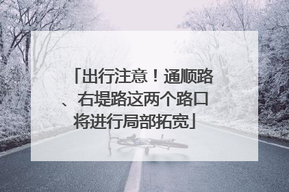 出行注意！通顺路、右堤路这两个路口将进行局部拓宽