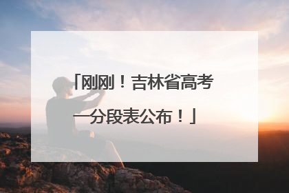 刚刚！吉林省高考一分段表公布！