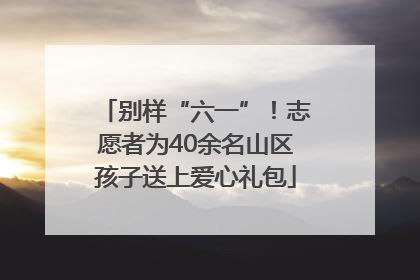 别样“六一”！志愿者为40余名山区孩子送上爱心礼包