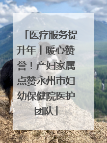 医疗服务提升年丨暖心赞誉！产妇家属点赞永州市妇幼保健院医护团队