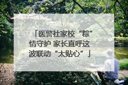 医警社家校“粽”情守护 家长直呼这波联动“太贴心”