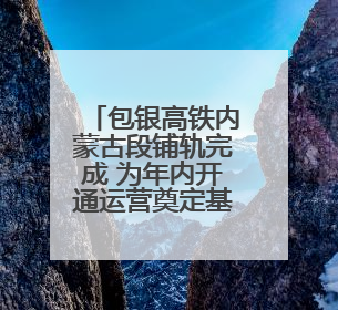 包银高铁内蒙古段铺轨完成 为年内开通运营奠定基础