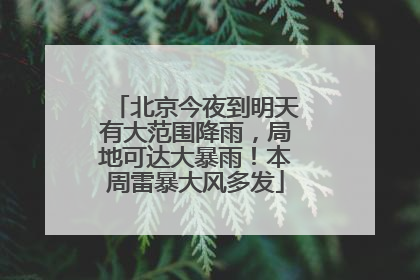 北京今夜到明天有大范围降雨，局地可达大暴雨！本周雷暴大风多发