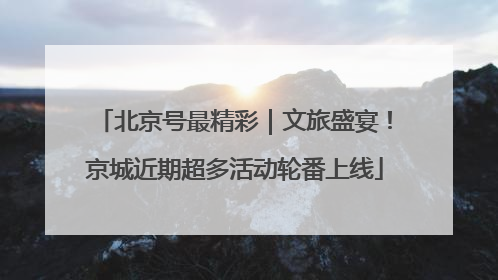 北京号最精彩｜文旅盛宴！京城近期超多活动轮番上线