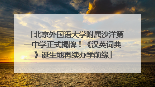 北京外国语大学附属沙洋第一中学正式揭牌！《汉英词典》诞生地再续办学前缘