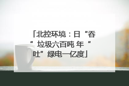 北控环境：日“吞”垃圾六百吨 年“吐”绿电一亿度
