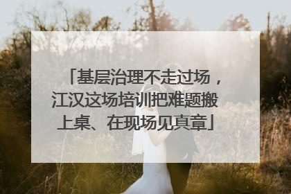 基层治理不走过场，江汉这场培训把难题搬上桌、在现场见真章