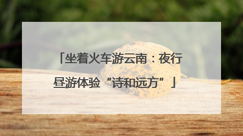 坐着火车游云南：夜行昼游体验“诗和远方”