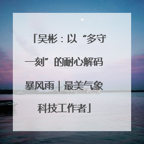 吴彬：以“多守一刻”的耐心解码暴风雨｜最美气象科技工作者