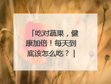 吃对蔬果，健康加倍！每天到底该怎么吃？｜吃出健康来