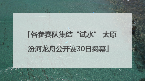 各参赛队集结“试水” 太原汾河龙舟公开赛30日揭幕