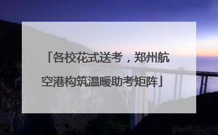 各校花式送考，郑州航空港构筑温暖助考矩阵