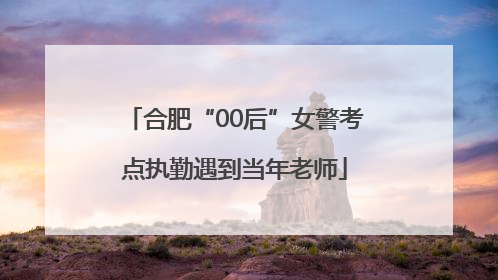 合肥“00后”女警考点执勤遇到当年老师