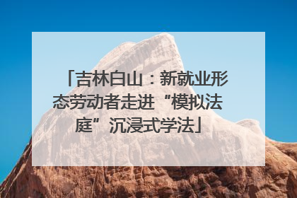吉林白山：新就业形态劳动者走进“模拟法庭”沉浸式学法