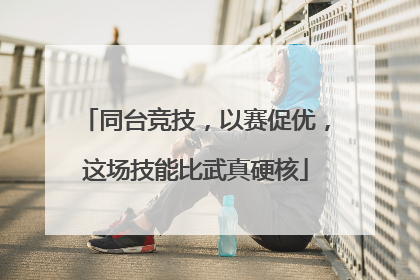 同台竞技，以赛促优，这场技能比武真硬核
