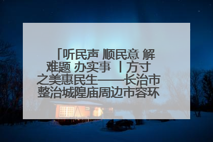 听民声 顺民意 解难题 办实事 丨方寸之美惠民生——长治市整治城隍庙周边市容环境提升城市品质