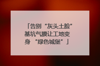 告别“灰头土脸” 基坑气膜让工地变身 “绿色城堡”