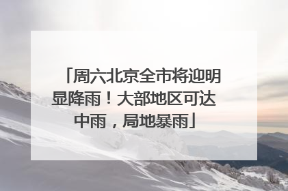 周六北京全市将迎明显降雨！大部地区可达中雨，局地暴雨